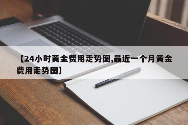 【24小时黄金费用走势图,最近一个月黄金费用走势图】