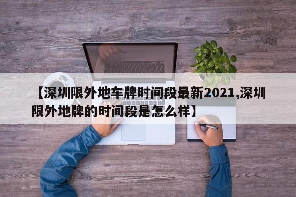【深圳限外地车牌时间段最新2021,深圳限外地牌的时间段是怎么样】