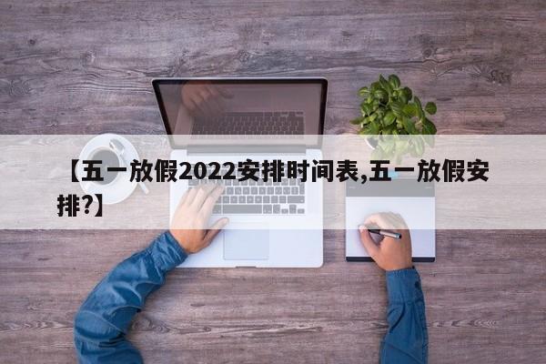 【五一放假2022安排时间表,五一放假安排?】