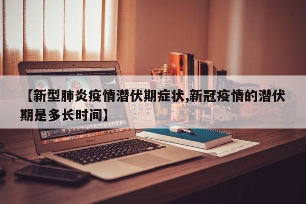 【新型肺炎疫情潜伏期症状,新冠疫情的潜伏期是多长时间】