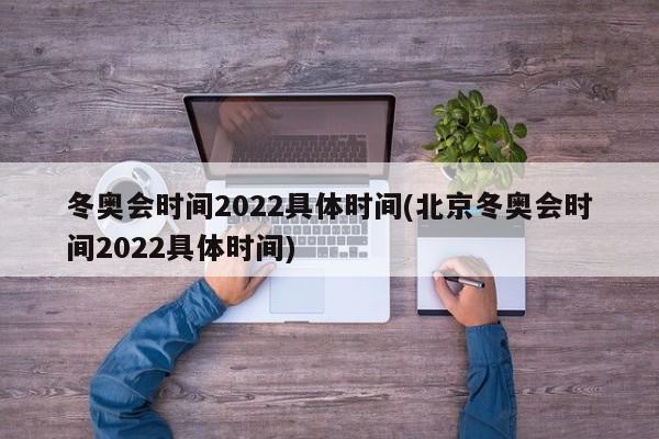 冬奥会时间2022具体时间(北京冬奥会时间2022具体时间)
