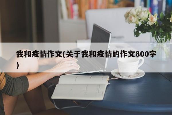 我和疫情作文(关于我和疫情的作文800字)