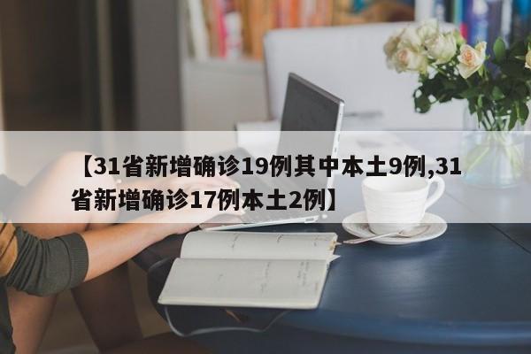 【31省新增确诊19例其中本土9例,31省新增确诊17例本土2例】