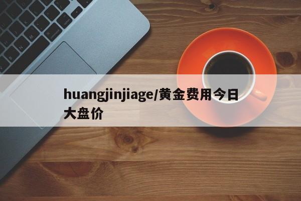 huangjinjiage/黄金费用今日大盘价