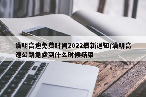 清明高速免费时间2022最新通知/清明高速公路免费到什么时候结束