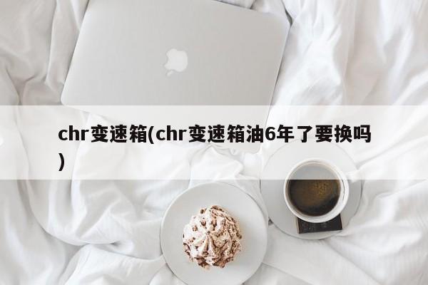 chr变速箱(chr变速箱油6年了要换吗)