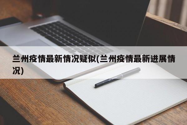 兰州疫情最新情况疑似(兰州疫情最新进展情况)