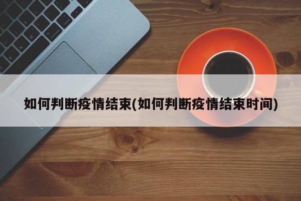 如何判断疫情结束(如何判断疫情结束时间)