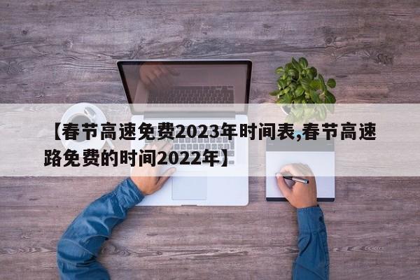 【春节高速免费2023年时间表,春节高速路免费的时间2022年】