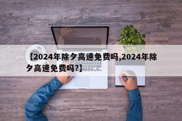 【2024年除夕高速免费吗,2024年除夕高速免费吗?】
