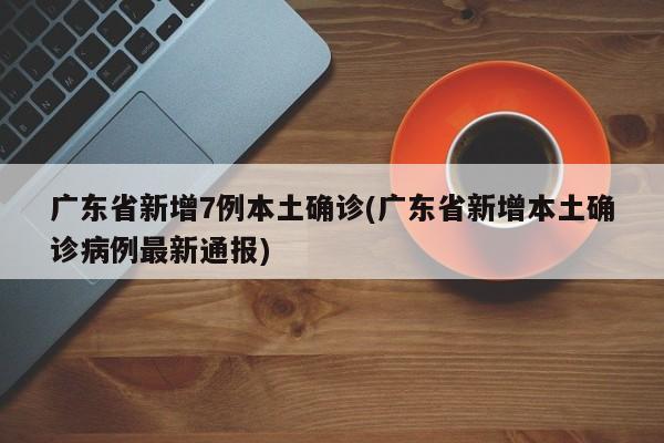 广东省新增7例本土确诊(广东省新增本土确诊病例最新通报)