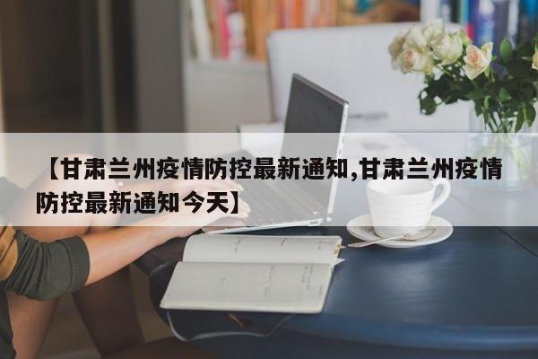 【甘肃兰州疫情防控最新通知,甘肃兰州疫情防控最新通知今天】