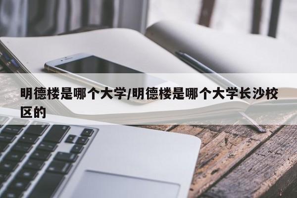 明德楼是哪个大学/明德楼是哪个大学长沙校区的