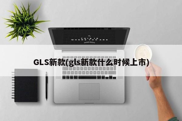 GLS新款(gls新款什么时候上市)