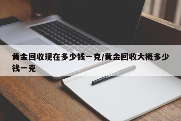 黄金回收现在多少钱一克/黄金回收大概多少钱一克