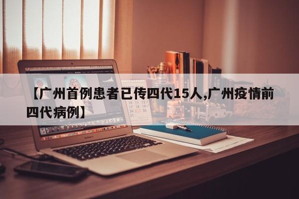 【广州首例患者已传四代15人,广州疫情前四代病例】