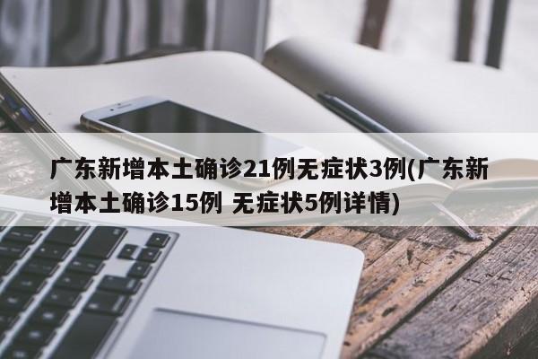 广东新增本土确诊21例无症状3例(广东新增本土确诊15例 无症状5例详情)