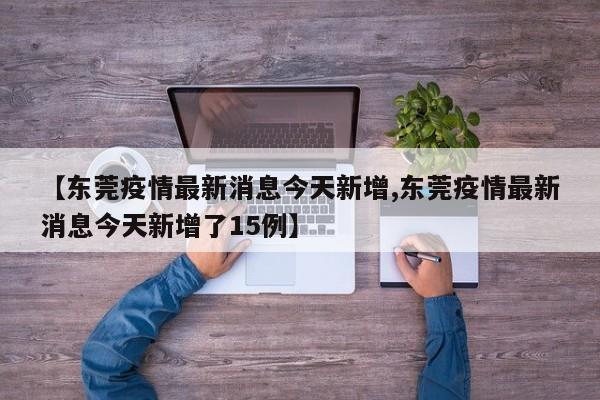 【东莞疫情最新消息今天新增,东莞疫情最新消息今天新增了15例】