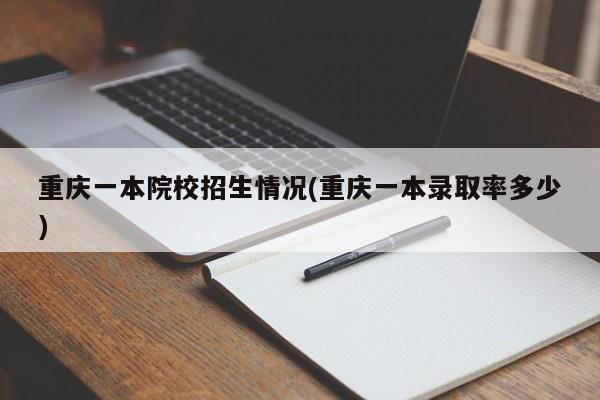 重庆一本院校招生情况(重庆一本录取率多少)