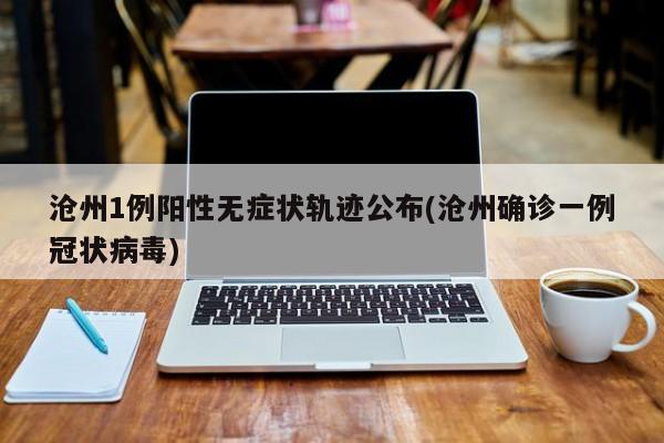 沧州1例阳性无症状轨迹公布(沧州确诊一例冠状病毒)