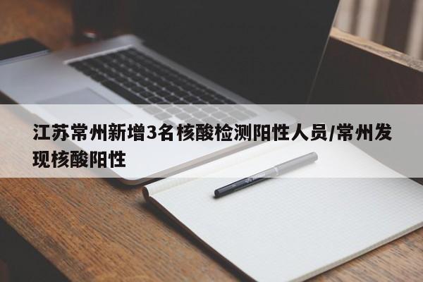 江苏常州新增3名核酸检测阳性人员/常州发现核酸阳性