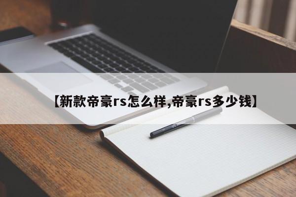 【新款帝豪rs怎么样,帝豪rs多少钱】