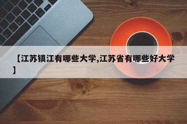 【江苏镇江有哪些大学,江苏省有哪些好大学】