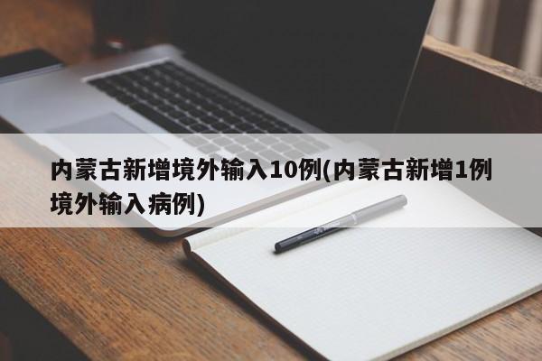 内蒙古新增境外输入10例(内蒙古新增1例境外输入病例)