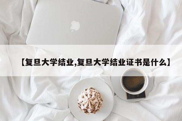 【复旦大学结业,复旦大学结业证书是什么】