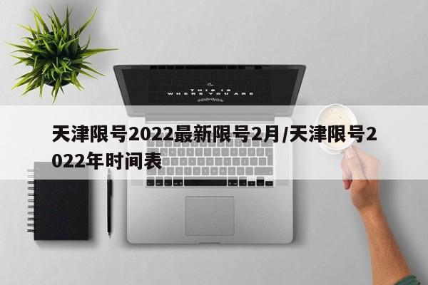 天津限号2022最新限号2月/天津限号2022年时间表