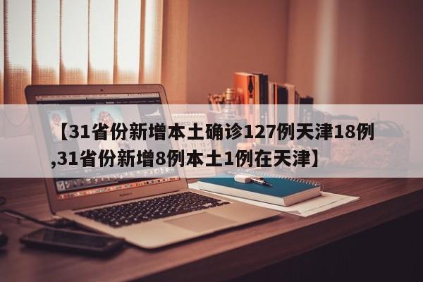 【31省份新增本土确诊127例天津18例,31省份新增8例本土1例在天津】