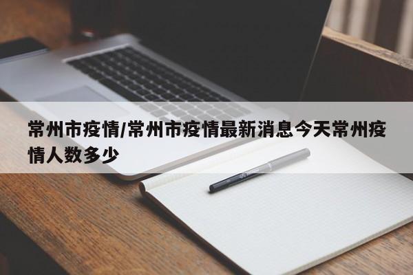 常州市疫情/常州市疫情最新消息今天常州疫情人数多少
