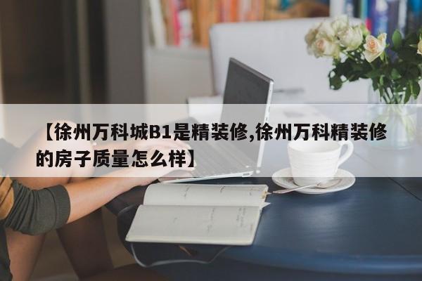 【徐州万科城B1是精装修,徐州万科精装修的房子质量怎么样】