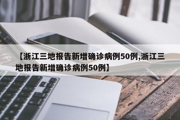 【浙江三地报告新增确诊病例50例,浙江三地报告新增确诊病例50例】