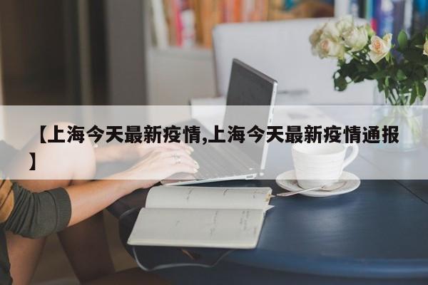 【上海今天最新疫情,上海今天最新疫情通报】
