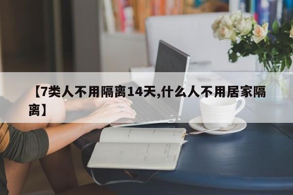 【7类人不用隔离14天,什么人不用居家隔离】