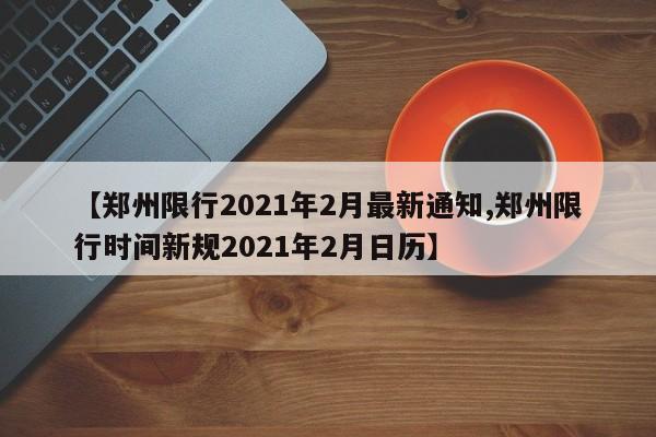 【郑州限行2021年2月最新通知,郑州限行时间新规2021年2月日历】