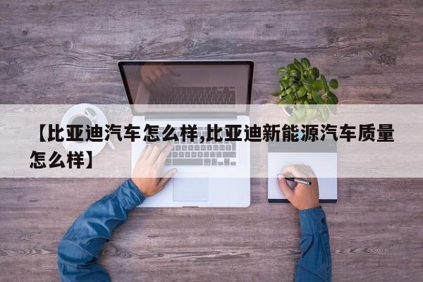 【比亚迪汽车怎么样,比亚迪新能源汽车质量怎么样】