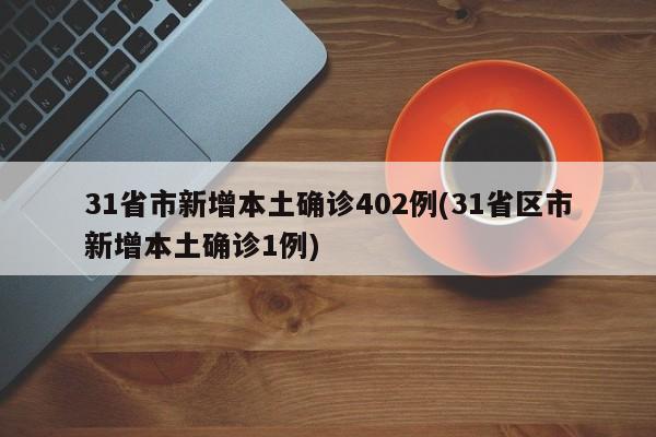 31省市新增本土确诊402例(31省区市新增本土确诊1例)