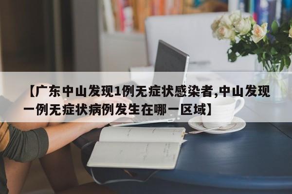 【广东中山发现1例无症状感染者,中山发现一例无症状病例发生在哪一区域】