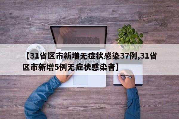 【31省区市新增无症状感染37例,31省区市新增5例无症状感染者】