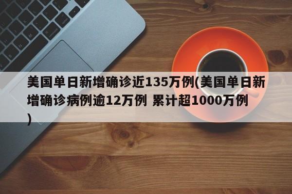 美国单日新增确诊近135万例(美国单日新增确诊病例逾12万例 累计超1000万例)