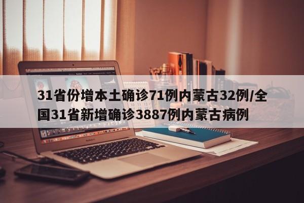 31省份增本土确诊71例内蒙古32例/全国31省新增确诊3887例内蒙古病例