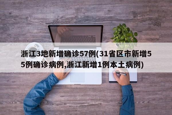 浙江3地新增确诊57例(31省区市新增55例确诊病例,浙江新增1例本土病例)