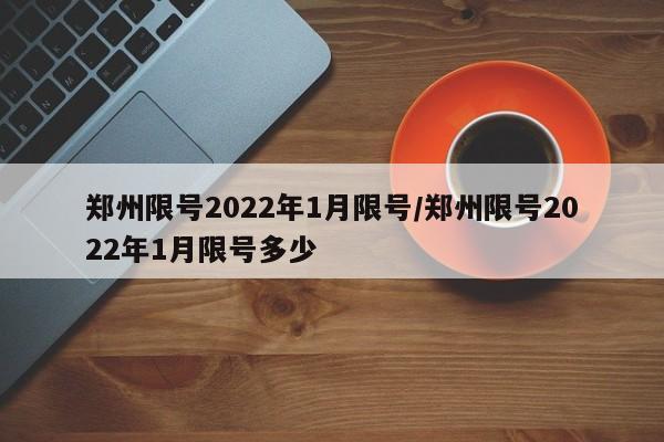 郑州限号2022年1月限号/郑州限号2022年1月限号多少