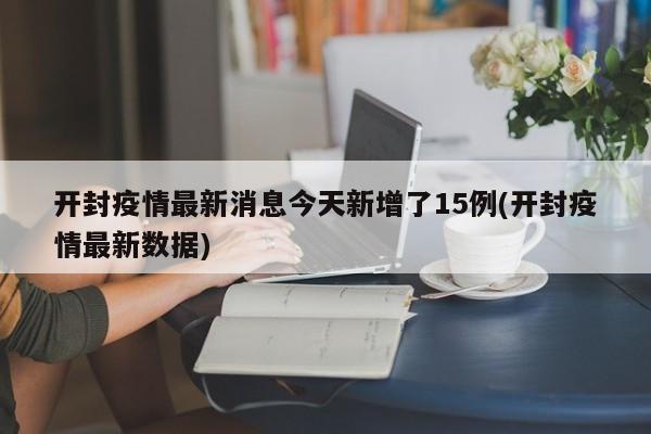 开封疫情最新消息今天新增了15例(开封疫情最新数据)