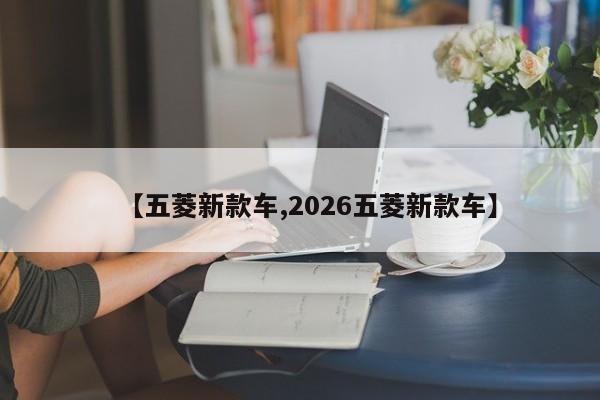 【五菱新款车,2026五菱新款车】