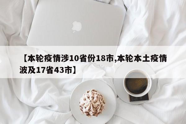 【本轮疫情涉10省份18市,本轮本土疫情波及17省43市】