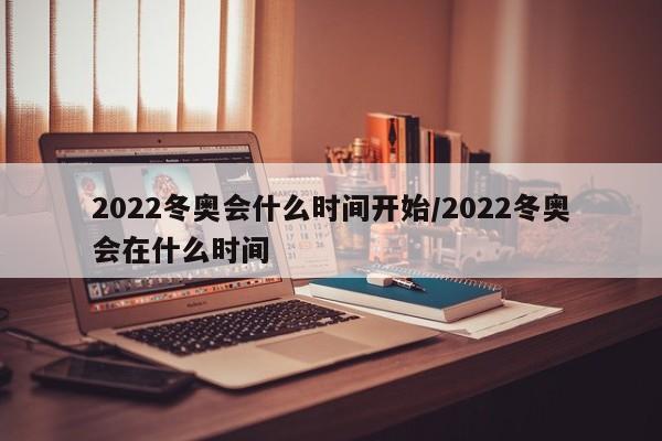 2022冬奥会什么时间开始/2022冬奥会在什么时间