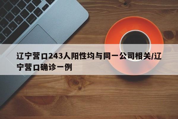 辽宁营口243人阳性均与同一公司相关/辽宁营口确诊一例